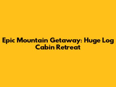 Epic Mountain Getaway: Huge Log Cabin Retreat