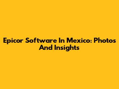 Epicor Software In Mexico: Photos And Insights