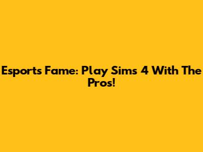 Esports Fame: Play Sims 4 With The Pros!