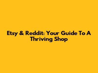 Etsy & Reddit: Your Guide To A Thriving Shop