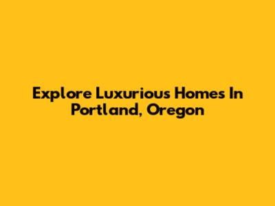 Explore Luxurious Homes In Portland, Oregon