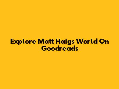 Explore Matt Haig's World On Goodreads