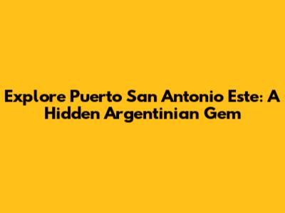 Explore Puerto San Antonio Este: A Hidden Argentinian Gem