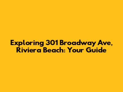 Exploring 301 Broadway Ave, Riviera Beach: Your Guide