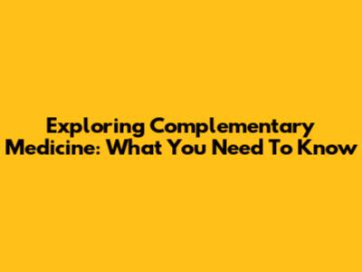Exploring Complementary Medicine: What You Need To Know