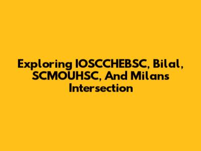 Exploring IOSCCHEBSC, Bilal, SCMOUHSC, And Milan's Intersection