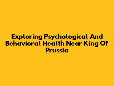 Exploring Psychological And Behavioral Health Near King Of Prussia