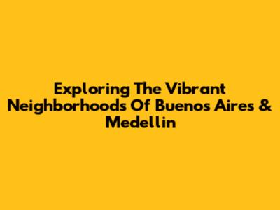 Exploring The Vibrant Neighborhoods Of Buenos Aires & Medellin