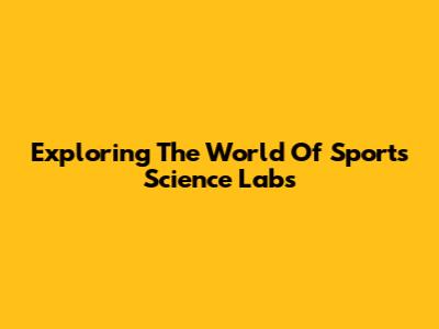 Exploring The World Of Sports Science Labs