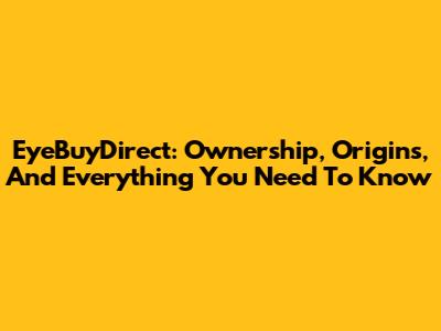 EyeBuyDirect: Ownership, Origins, And Everything You Need To Know