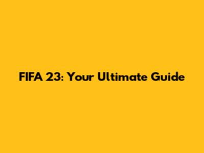 FIFA 23: Your Ultimate Guide