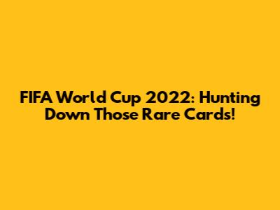 FIFA World Cup 2022: Hunting Down Those Rare Cards!