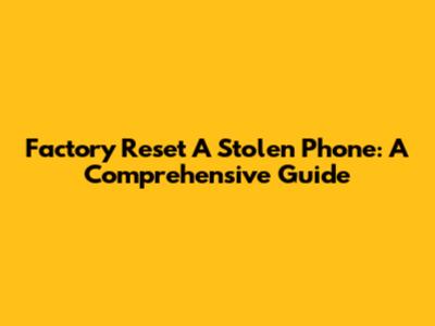 Factory Reset A Stolen Phone: A Comprehensive Guide