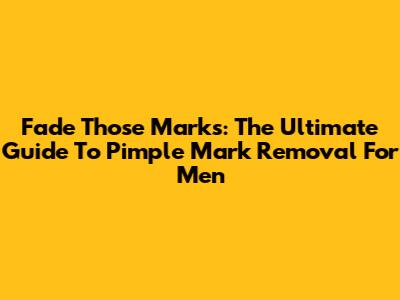 Fade Those Marks: The Ultimate Guide To Pimple Mark Removal For Men
