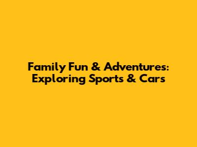 Family Fun & Adventures: Exploring Sports & Cars