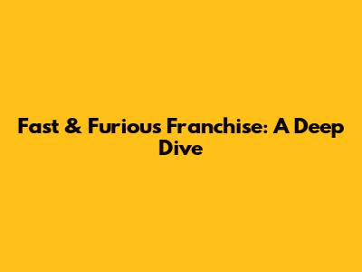Fast & Furious Franchise: A Deep Dive