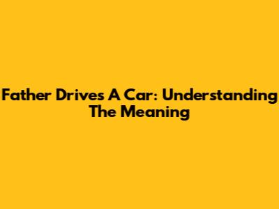 Father Drives A Car: Understanding The Meaning