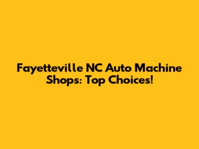 Fayetteville NC Auto Machine Shops: Top Choices!