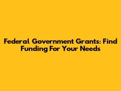 Federal Government Grants: Find Funding For Your Needs