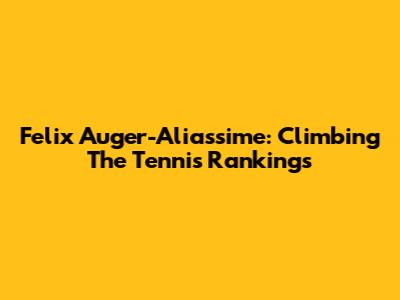 Felix Auger-Aliassime: Climbing The Tennis Rankings