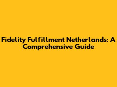 Fidelity Fulfillment Netherlands: A Comprehensive Guide