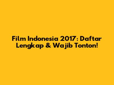 Film Indonesia 2017: Daftar Lengkap & Wajib Tonton!