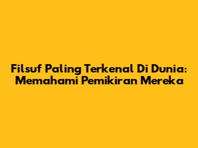 Filsuf Paling Terkenal Di Dunia: Memahami Pemikiran Mereka