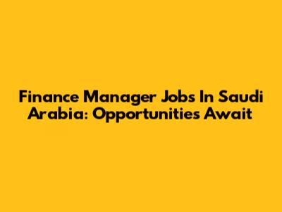 Finance Manager Jobs In Saudi Arabia: Opportunities Await
