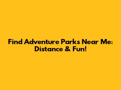 Find Adventure Parks Near Me: Distance & Fun!