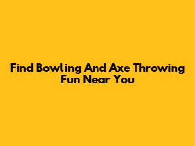 Find Bowling And Axe Throwing Fun Near You