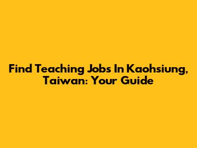 Find Teaching Jobs In Kaohsiung, Taiwan: Your Guide