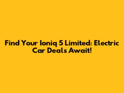 Find Your Ioniq 5 Limited: Electric Car Deals Await!
