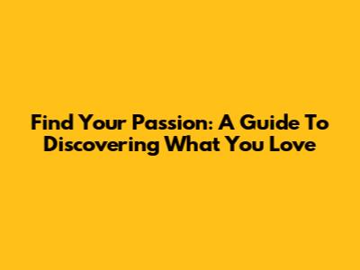 Find Your Passion: A Guide To Discovering What You Love