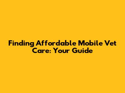 Finding Affordable Mobile Vet Care: Your Guide