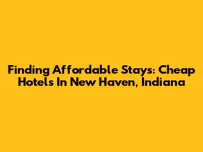 Finding Affordable Stays: Cheap Hotels In New Haven, Indiana