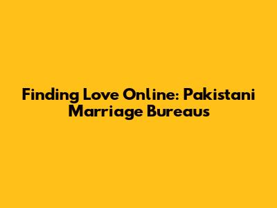 Finding Love Online: Pakistani Marriage Bureaus