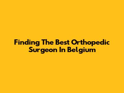 Finding The Best Orthopedic Surgeon In Belgium