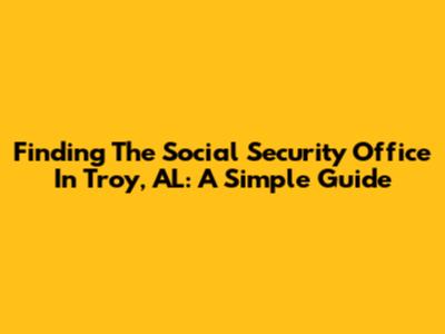Finding The Social Security Office In Troy, AL: A Simple Guide