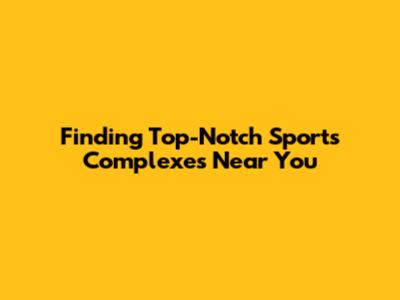 Finding Top-Notch Sports Complexes Near You