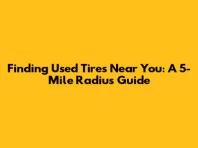 Finding Used Tires Near You: A 5-Mile Radius Guide