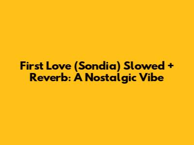 First Love (Sondia) Slowed + Reverb: A Nostalgic Vibe