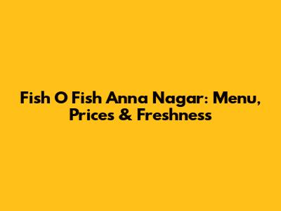 Fish O Fish Anna Nagar: Menu, Prices & Freshness