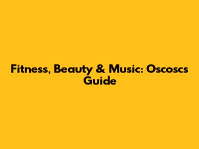 Fitness, Beauty & Music: Oscosc's Guide