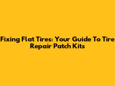 Fixing Flat Tires: Your Guide To Tire Repair Patch Kits