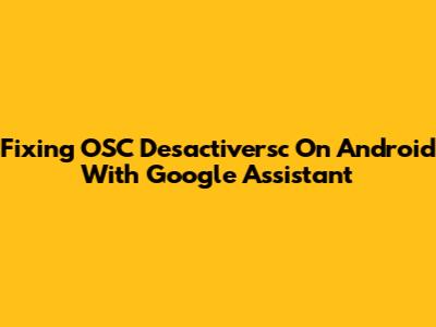 Fixing OSC Desactiversc On Android With Google Assistant