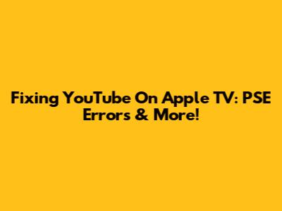 Fixing YouTube On Apple TV: PSE Errors & More!