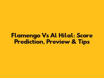 Flamengo Vs Al Hilal: Score Prediction, Preview & Tips