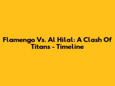 Flamengo Vs. Al Hilal: A Clash Of Titans - Timeline