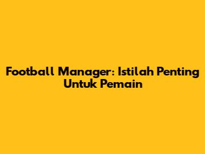 Football Manager: Istilah Penting Untuk Pemain