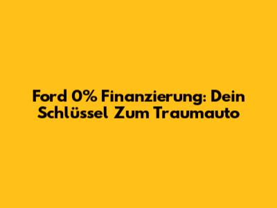 Ford 0% Finanzierung: Dein Schlüssel Zum Traumauto